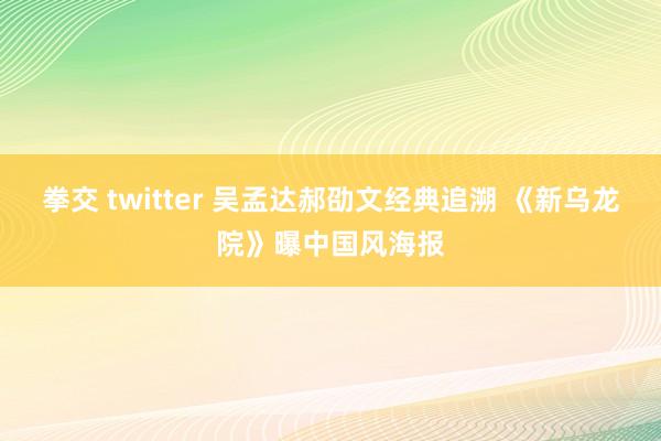 拳交 twitter 吴孟达郝劭文经典追溯 《新乌龙院》曝中国风海报