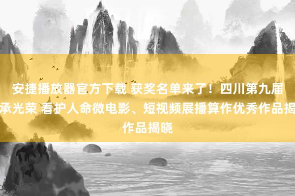 安捷播放器官方下载 获奖名单来了！四川第九届传承光荣 看护人命微电影、短视频展播算作优秀作品揭晓