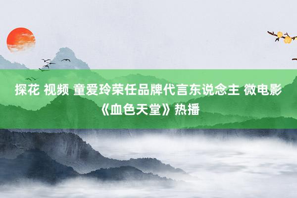 探花 视频 童爱玲荣任品牌代言东说念主 微电影《血色天堂》热播