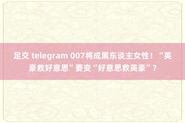 足交 telegram 007将成黑东谈主女性！“英豪救好意思”要变“好意思救英豪”？