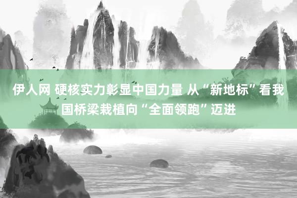 伊人网 硬核实力彰显中国力量 从“新地标”看我国桥梁栽植向“全面领跑”迈进