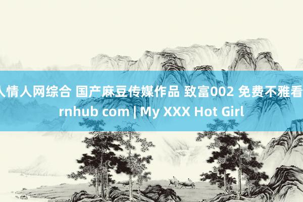 伊人情人网综合 国产麻豆传媒作品 致富002 免费不雅看 pornhub com | My XXX Hot Girl