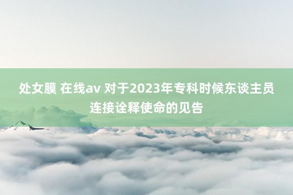 处女膜 在线av 对于2023年专科时候东谈主员连接诠释使命的见告