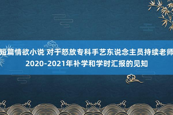 短篇情欲小说 对于怒放专科手艺东说念主员持续老师2020-2021年补学和学时汇报的见知