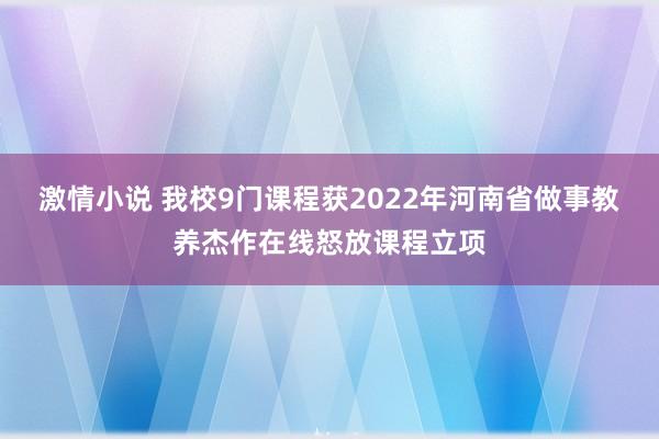 激情小说 我校9门课程获2022年河南省做事教养杰作在线怒放课程立项