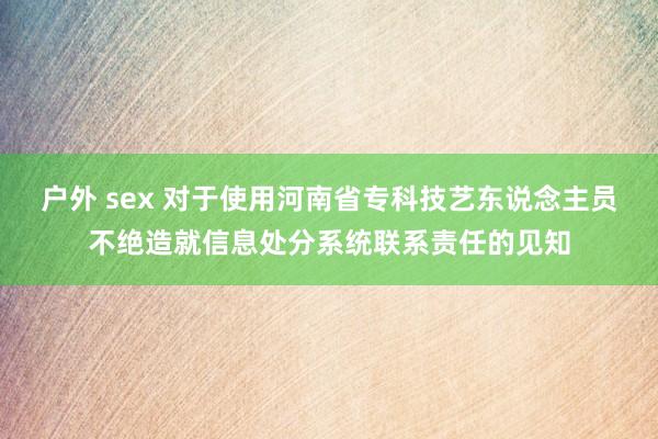 户外 sex 对于使用河南省专科技艺东说念主员不绝造就信息处分系统联系责任的见知