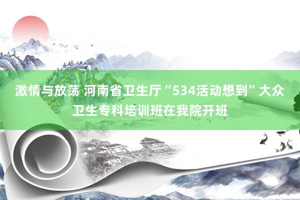 激情与放荡 河南省卫生厅“534活动想到”大众卫生专科培训班在我院开班