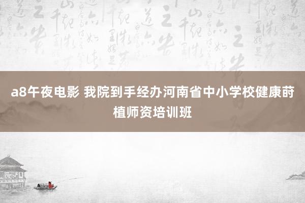 a8午夜电影 我院到手经办河南省中小学校健康莳植师资培训班