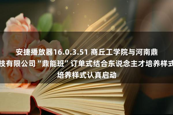 安捷播放器16.0.3.51 商丘工学院与河南鼎能电子科技有限公司“鼎能班”订单式结合东说念主才培养样式认真启动