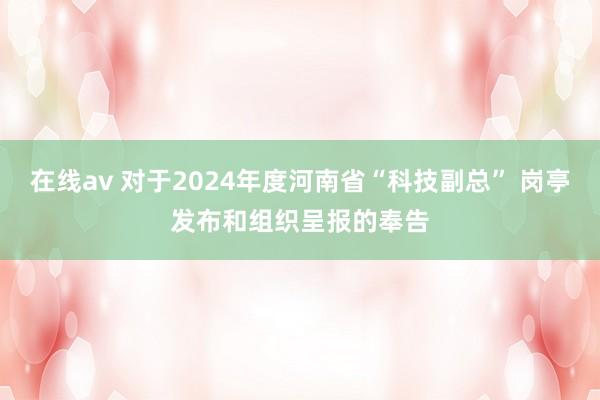 在线av 对于2024年度河南省“科技副总” 岗亭发布和组织呈报的奉告