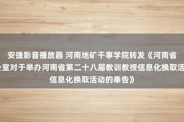 安捷影音播放器 河南地矿干事学院转发《河南省教训厅办公室对于举办河南省第二十八届教训教授信息化换取活动的奉告》