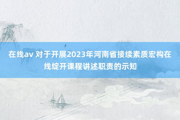 在线av 对于开展2023年河南省接续素质宏构在线绽开课程讲述职责的示知