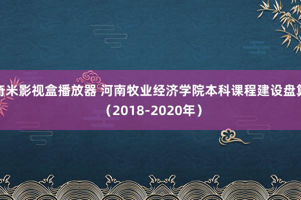 奇米影视盒播放器 河南牧业经济学院本科课程建设盘算（2018-2020年）