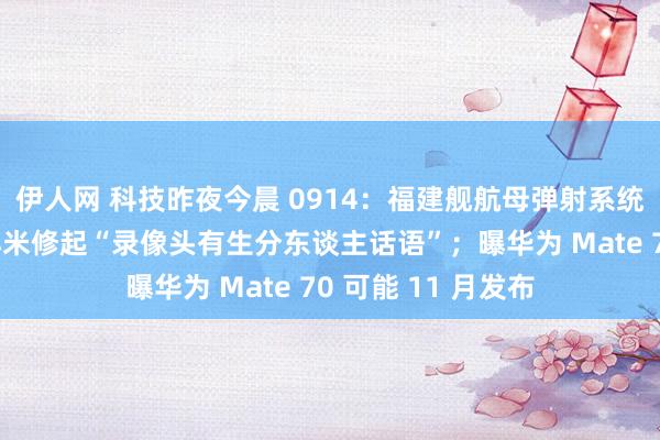 伊人网 科技昨夜今晨 0914：福建舰航母弹射系统测试初次公开；小米修起“录像头有生分东谈主话语”；曝华为 Mate 70 可能 11 月发布