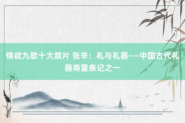 情欲九歌十大禁片 张辛：礼与礼器——中国古代礼器商量条记之一