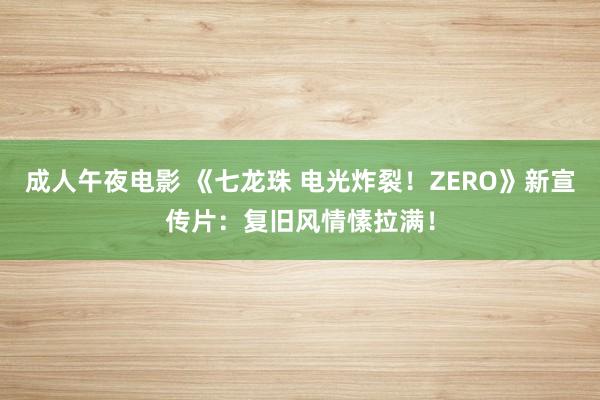 成人午夜电影 《七龙珠 电光炸裂！ZERO》新宣传片：复旧风情愫拉满！