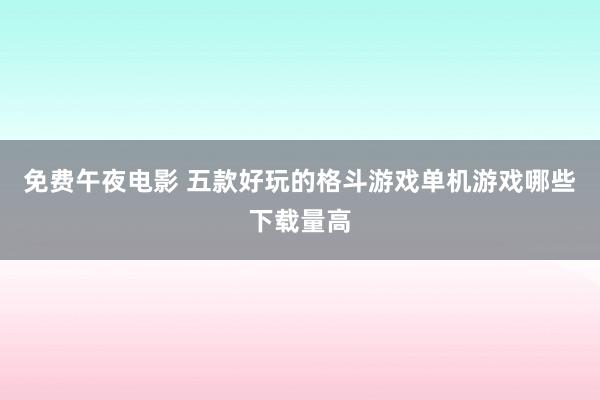 免费午夜电影 五款好玩的格斗游戏单机游戏哪些下载量高