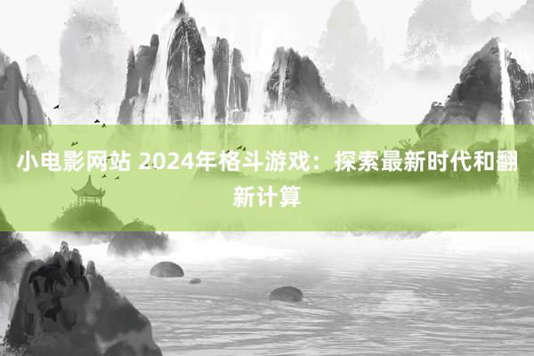 小电影网站 2024年格斗游戏：探索最新时代和翻新计算