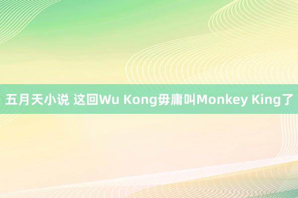 五月天小说 这回Wu Kong毋庸叫Monkey King了